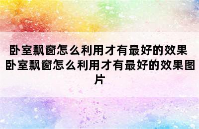 卧室飘窗怎么利用才有最好的效果 卧室飘窗怎么利用才有最好的效果图片